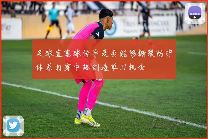 足球直塞球传导是否能够撕裂防守体系打穿中路创造单刀机会