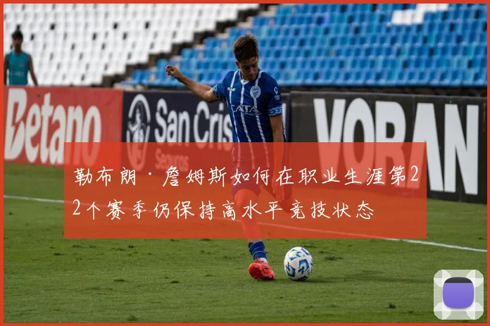 勒布朗·詹姆斯如何在职业生涯第22个赛季仍保持高水平竞技状态