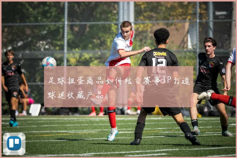 足球扭蛋商品如何结合赛事IP打造球迷收藏产品