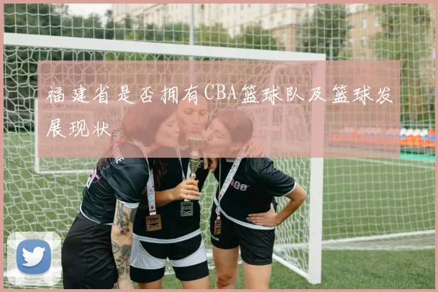 福建省是否拥有CBA篮球队及篮球发展现状