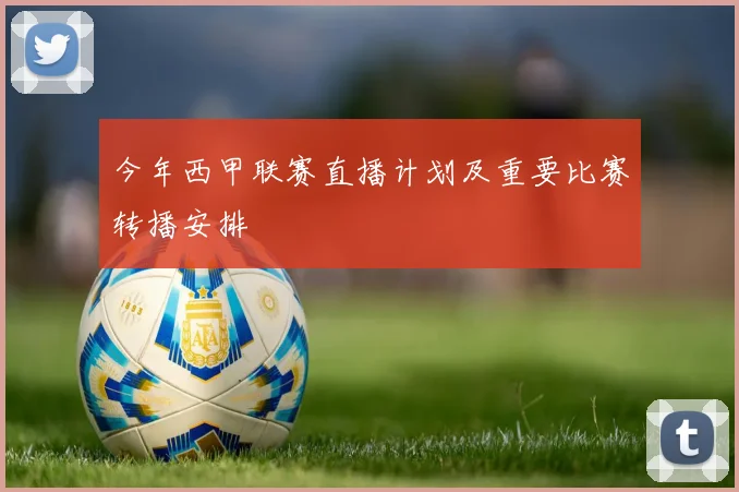 今年西甲联赛直播计划及重要比赛转播安排